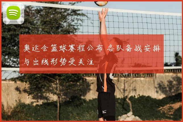 奥运会篮球赛程公布 各队备战安排与出线形势受关注