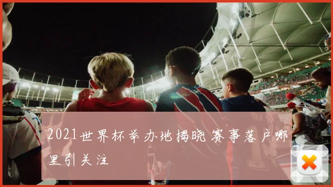 2021世界杯举办地揭晓 赛事落户哪里引关注