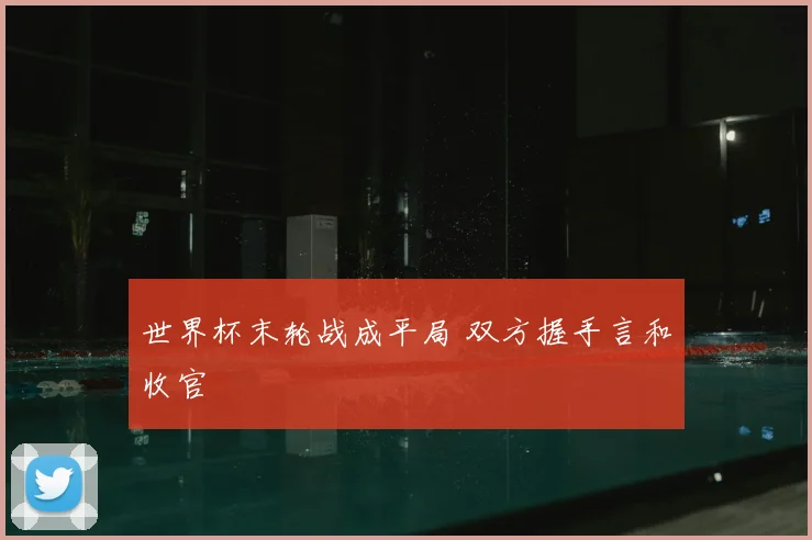 世界杯末轮战成平局 双方握手言和收官