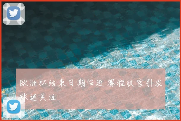 欧洲杯结束日期临近 赛程收官引发球迷关注
