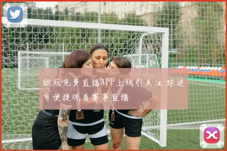 欧冠免费直播APP上线引关注 球迷可便捷观看赛事直播