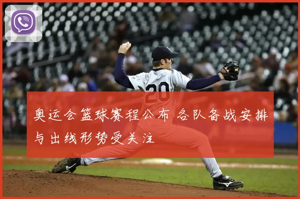 奥运会篮球赛程公布 各队备战安排与出线形势受关注
