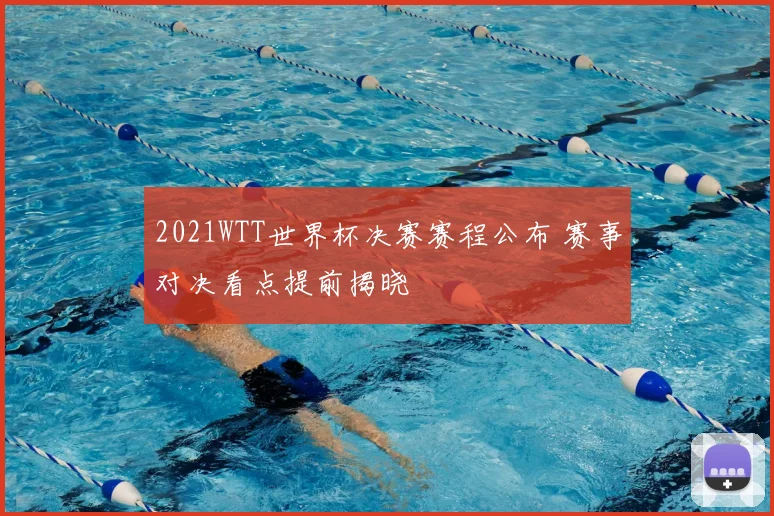 2021WTT世界杯决赛赛程公布 赛事对决看点提前揭晓