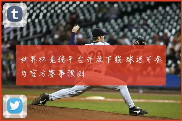 世界杯竞猜平台开放下载 球迷可参与官方赛事预测