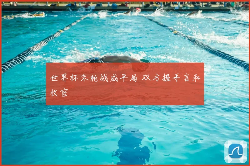 世界杯末轮战成平局 双方握手言和收官