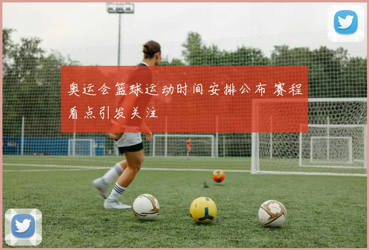 奥运会篮球运动时间安排公布 赛程看点引发关注