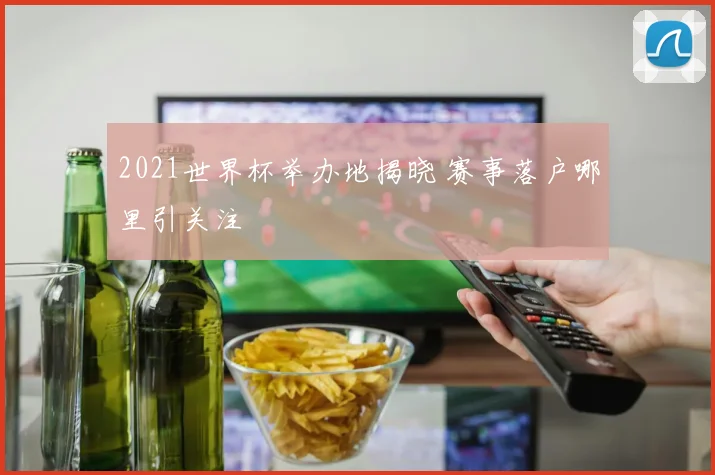 2021世界杯举办地揭晓 赛事落户哪里引关注