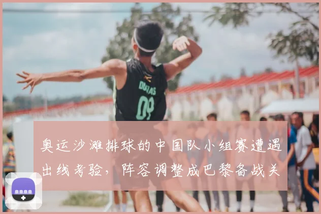 奥运沙滩排球的中国队小组赛遭遇出线考验，阵容调整成巴黎备战关键