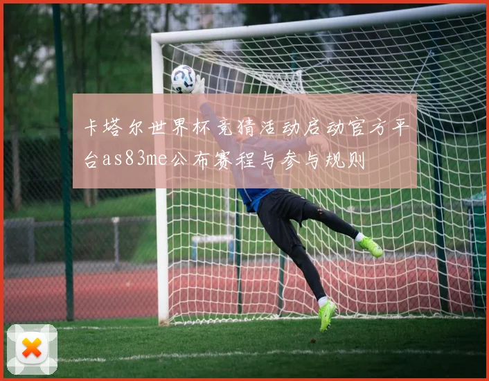 卡塔尔世界杯竞猜活动启动官方平台as83me公布赛程与参与规则