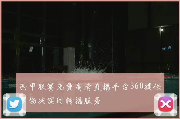 西甲联赛免费高清直播平台360提供多场次实时转播服务