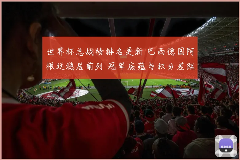 世界杯总战绩排名更新 巴西德国阿根廷稳居前列 冠军底蕴与积分差距受关注