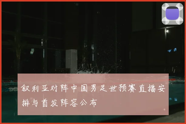 叙利亚对阵中国男足世预赛直播安排与首发阵容公布