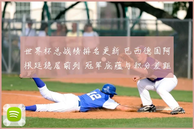 世界杯总战绩排名更新 巴西德国阿根廷稳居前列 冠军底蕴与积分差距受关注