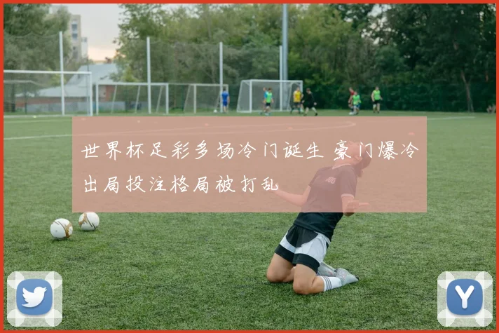 世界杯足彩多场冷门诞生 豪门爆冷出局投注格局被打乱