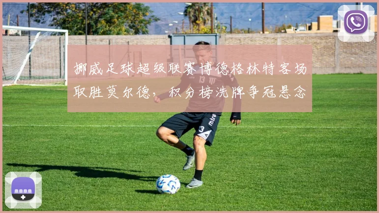 挪威足球超级联赛博德格林特客场取胜莫尔德，积分榜洗牌争冠悬念加深