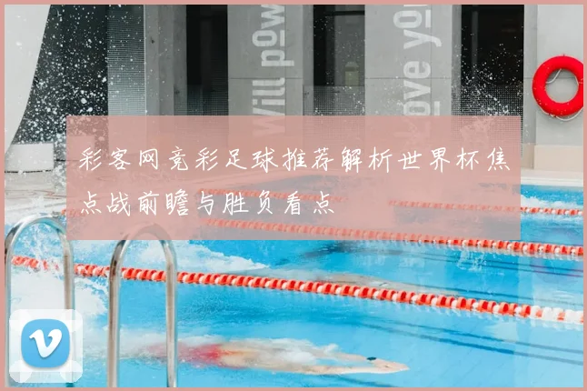 彩客网竞彩足球推荐解析世界杯焦点战前瞻与胜负看点