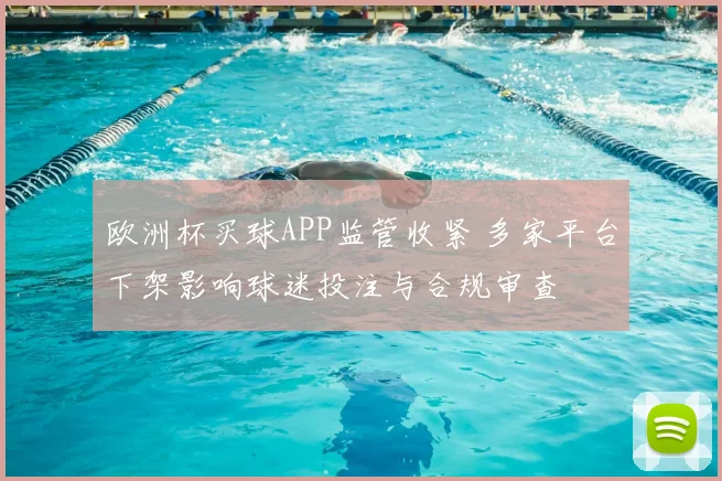 欧洲杯买球APP监管收紧 多家平台下架影响球迷投注与合规审查