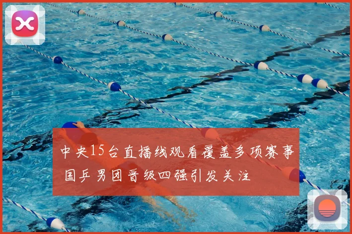 中央15台直播线观看覆盖多项赛事 国乒男团晋级四强引发关注