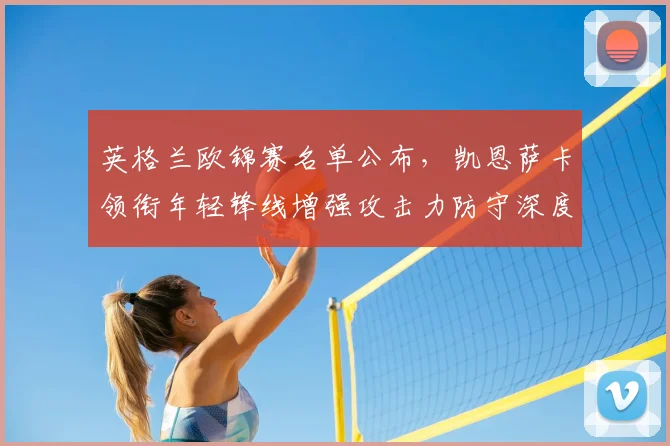 英格兰欧锦赛名单公布，凯恩萨卡领衔年轻锋线增强攻击力防守深度受考验