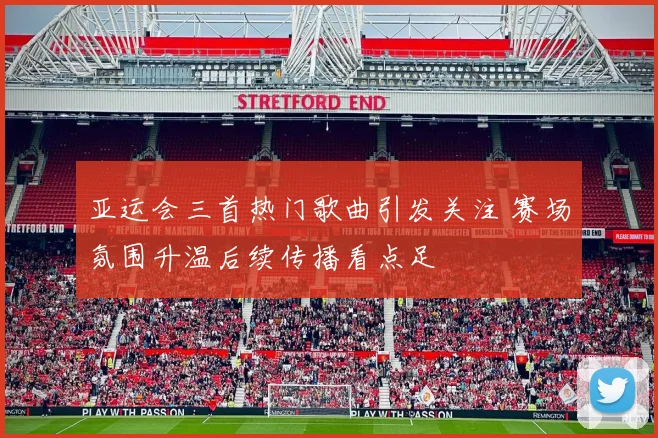亚运会三首热门歌曲引发关注 赛场氛围升温后续传播看点足