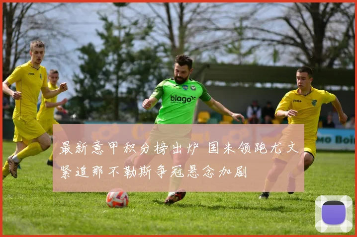 最新意甲积分榜出炉 国米领跑尤文紧追那不勒斯争冠悬念加剧