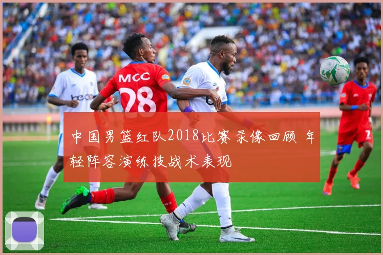 中国男篮红队2018比赛录像回顾 年轻阵容演练技战术表现