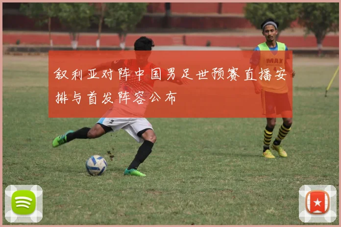 叙利亚对阵中国男足世预赛直播安排与首发阵容公布