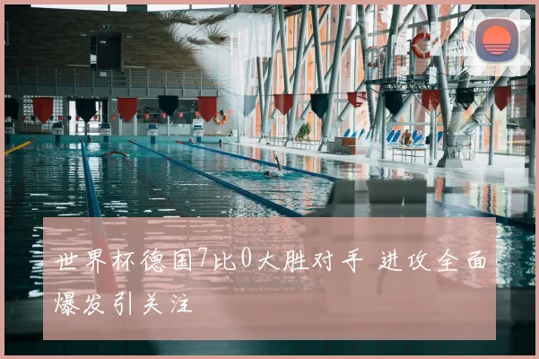 世界杯德国7比0大胜对手 进攻全面爆发引关注