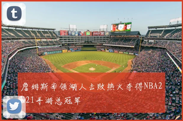 詹姆斯率领湖人击败热火夺得NBA2K21手游总冠军