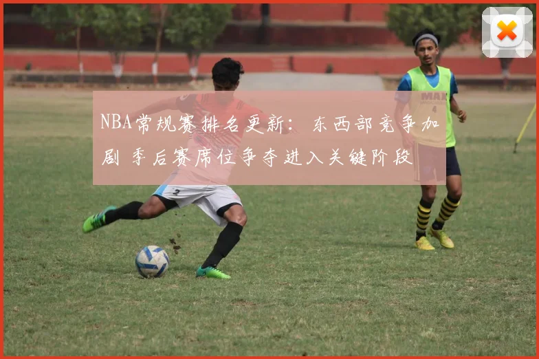 NBA常规赛排名更新：东西部竞争加剧 季后赛席位争夺进入关键阶段