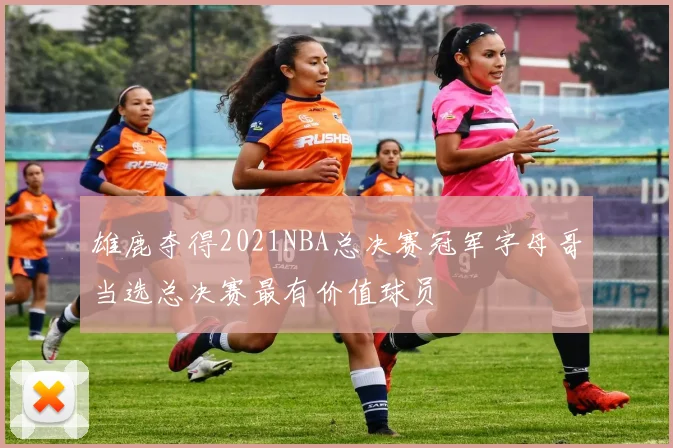 雄鹿夺得2021NBA总决赛冠军字母哥当选总决赛最有价值球员