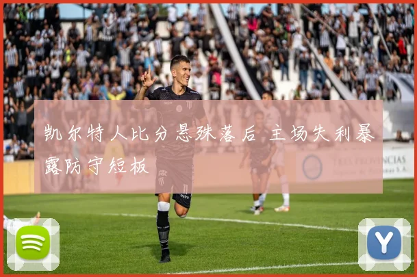 凯尔特人比分悬殊落后 主场失利暴露防守短板
