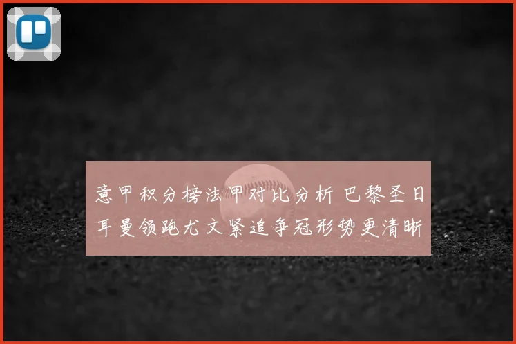 意甲积分榜法甲对比分析 巴黎圣日耳曼领跑尤文紧追争冠形势更清晰