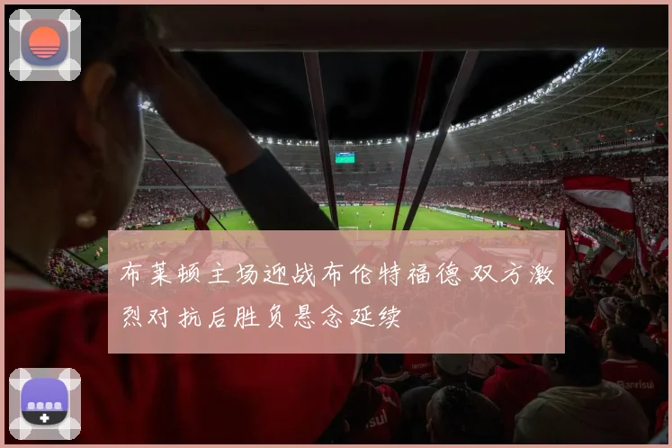 布莱顿主场迎战布伦特福德 双方激烈对抗后胜负悬念延续