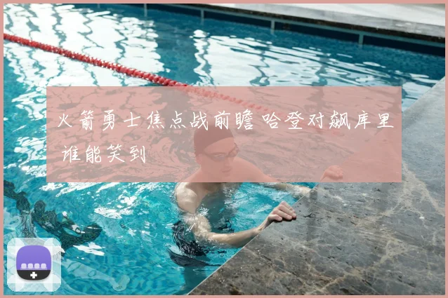 火箭勇士焦点战前瞻 哈登对飙库里 谁能笑到