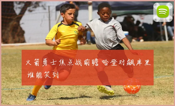 火箭勇士焦点战前瞻 哈登对飙库里 谁能笑到