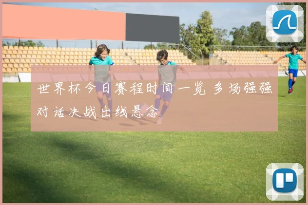 世界杯今日赛程时间一览 多场强强对话决战出线悬念