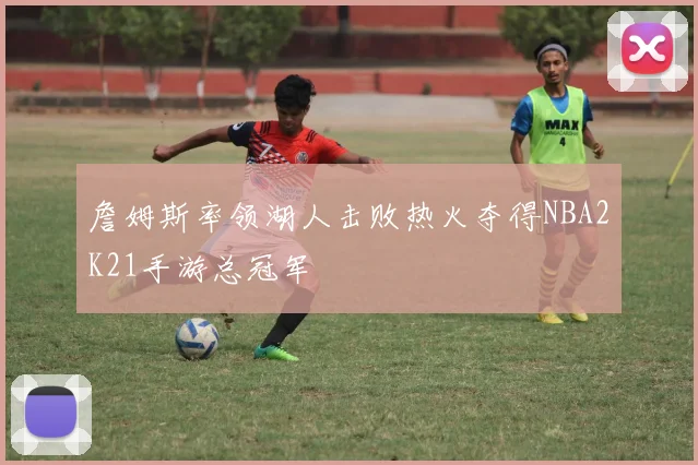 詹姆斯率领湖人击败热火夺得NBA2K21手游总冠军