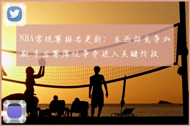 NBA常规赛排名更新：东西部竞争加剧 季后赛席位争夺进入关键阶段