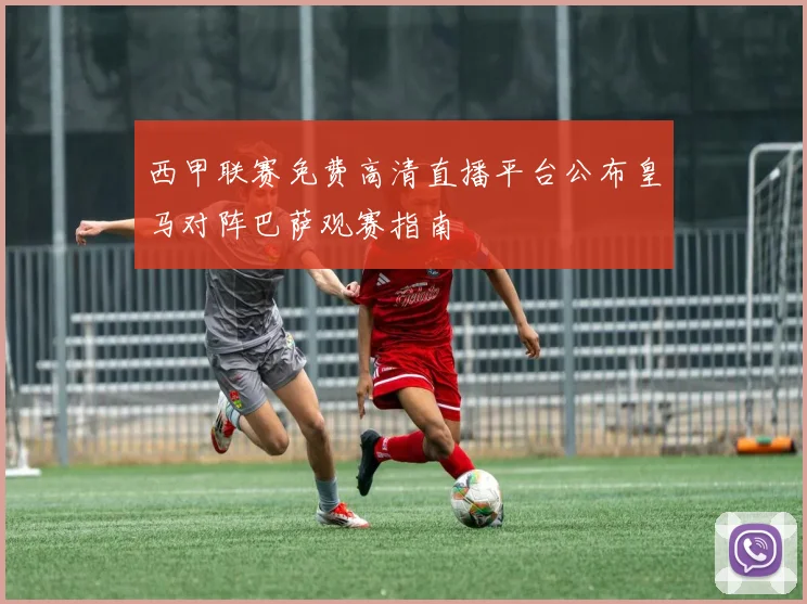 西甲联赛免费高清直播平台公布皇马对阵巴萨观赛指南