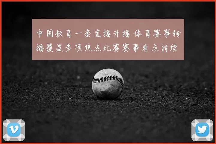 中国教育一套直播开播 体育赛事转播覆盖多项焦点比赛赛事看点持续增加