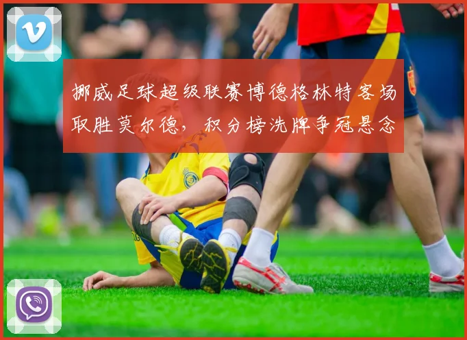 挪威足球超级联赛博德格林特客场取胜莫尔德，积分榜洗牌争冠悬念加深