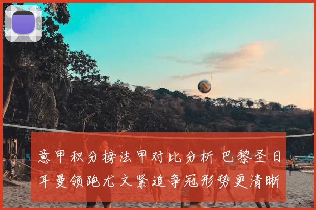 意甲积分榜法甲对比分析 巴黎圣日耳曼领跑尤文紧追争冠形势更清晰