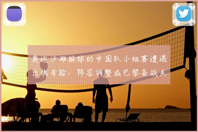 奥运沙滩排球的中国队小组赛遭遇出线考验，阵容调整成巴黎备战关键