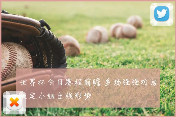 世界杯今日赛程前瞻 多场强强对话决定小组出线形势