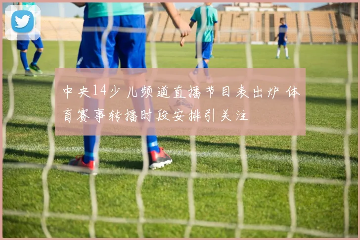 中央14少儿频道直播节目表出炉 体育赛事转播时段安排引关注