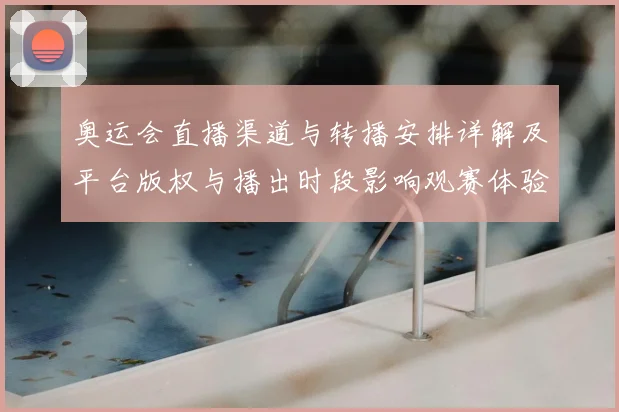 奥运会直播渠道与转播安排详解及平台版权与播出时段影响观赛体验