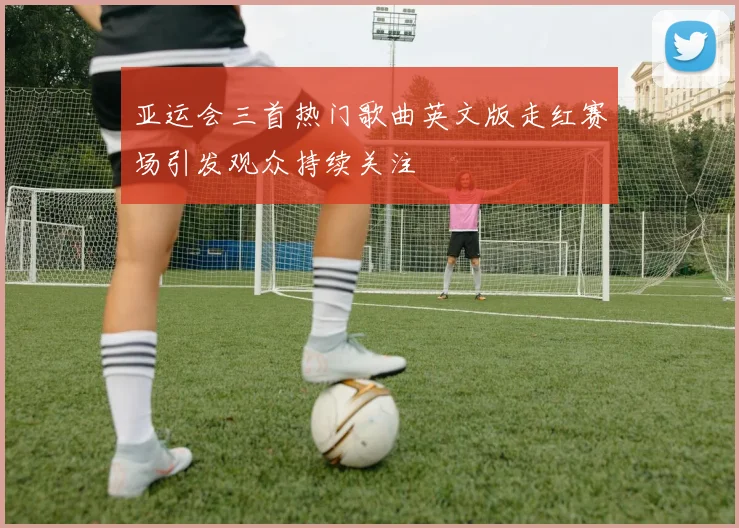 亚运会三首热门歌曲英文版走红赛场引发观众持续关注