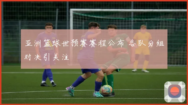 亚洲篮球世预赛赛程公布 各队分组对决引关注