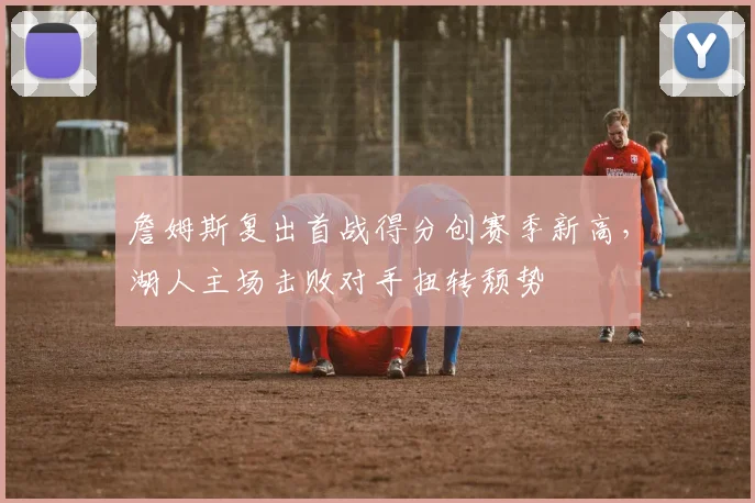 詹姆斯复出首战得分创赛季新高，湖人主场击败对手扭转颓势